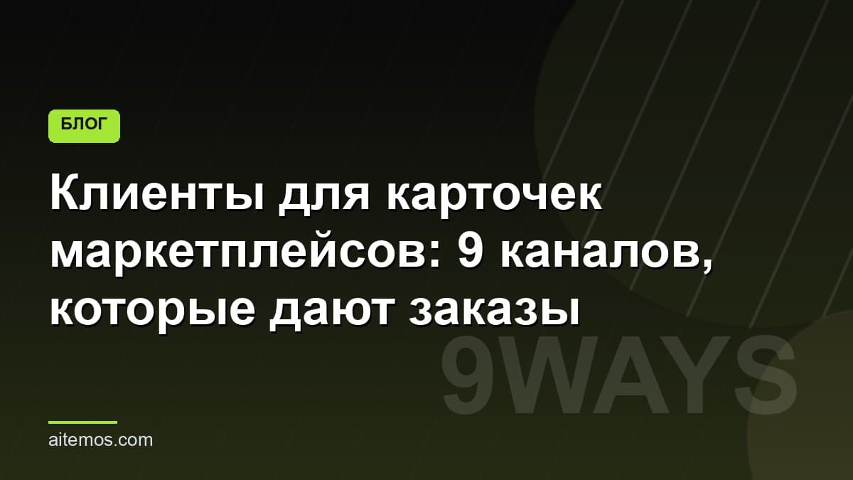 Клиенты для карточек маркетплейсов: 9 каналов, которые дают заказы